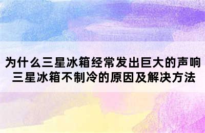 为什么三星冰箱经常发出巨大的声响 三星冰箱不制冷的原因及解决方法